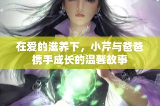 在爱的滋养下，小芹与爸爸携手成长的温馨故事