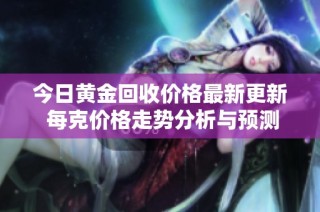 今日黄金回收价格最新更新 每克价格走势分析与预测详解