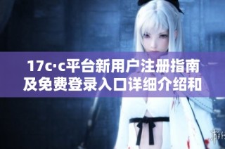 17c·c平台新用户注册指南及免费登录入口详细介绍和使用教程