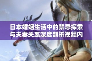 日本婚姻生活中的禁忌探索与夫妻关系深度剖析视频内容分享