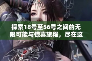 探索18号至56号之间的无限可能与惊喜旅程，尽在这场盛会中