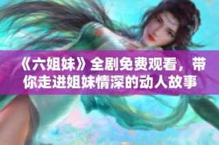 《六姐妹》全剧免费观看，带你走进姐妹情深的动人故事世界