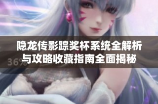 隐龙传影踪奖杯系统全解析与攻略收藏指南全面揭秘