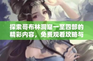 探索哥布林洞窟一至四部的精彩内容，免费观看攻略与体验分享