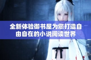 全新体验御书屋为您打造自由自在的小说阅读世界