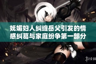 妩媚妇人纠缠岳父引发的情感纠葛与家庭纷争第一部分