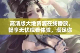 高清版大地资源在线播放，畅享无忧观看体验，满足你的观影需求！