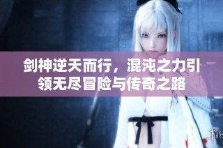 剑神逆天而行，混沌之力引领无尽冒险与传奇之路