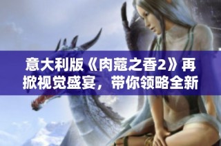 意大利版《肉蔻之香2》再掀视觉盛宴，带你领略全新情感旅程