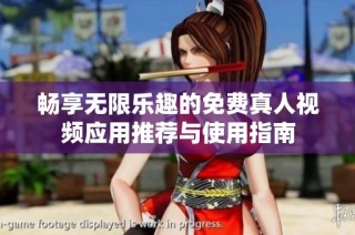 畅享无限乐趣的免费真人视频应用推荐与使用指南