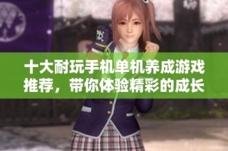 十大耐玩手机单机养成游戏推荐，带你体验精彩的成长之旅