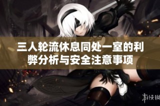 三人轮流休息同处一室的利弊分析与安全注意事项