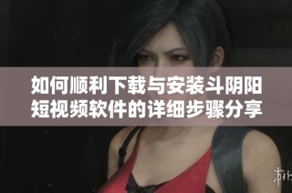 如何顺利下载与安装斗阴阳短视频软件的详细步骤分享