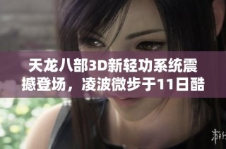 天龙八部3D新轻功系统震撼登场，凌波微步于11日酷炫上线