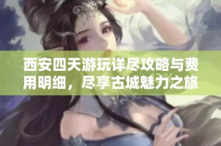 西安四天游玩详尽攻略与费用明细，尽享古城魅力之旅