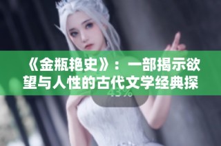《金瓶艳史》：一部揭示欲望与人性的古代文学经典探讨