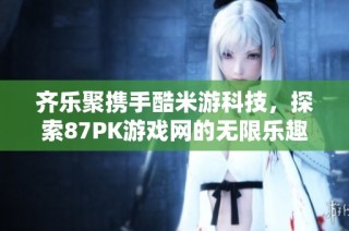 齐乐聚携手酷米游科技，探索87PK游戏网的无限乐趣与激情