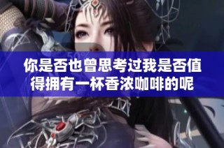 你是否也曾思考过我是否值得拥有一杯香浓咖啡的呢
