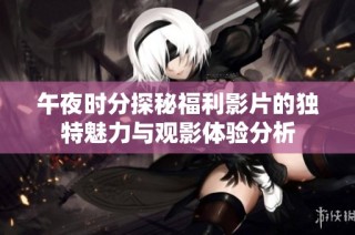 午夜时分探秘福利影片的独特魅力与观影体验分析