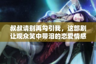 叔叔请别再勾引我，这部剧让观众笑中带泪的恋爱情感探讨