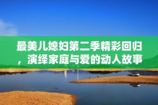最美儿媳妇第二季精彩回归，演绎家庭与爱的动人故事
