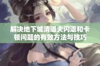 解决地下城清道夫闪退和卡顿问题的有效方法与技巧
