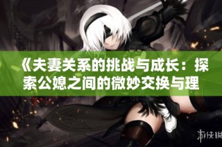 《夫妻关系的挑战与成长：探索公媳之间的微妙交换与理解》