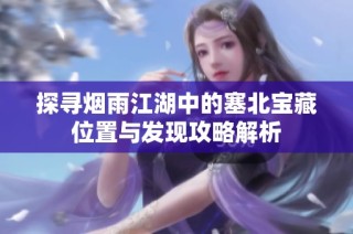 探寻烟雨江湖中的塞北宝藏位置与发现攻略解析