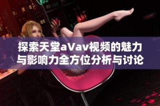 探索天堂a∨av视频的魅力与影响力全方位分析与讨论