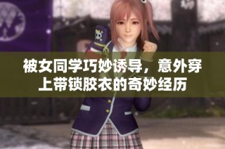 被女同学巧妙诱导，意外穿上带锁胶衣的奇妙经历