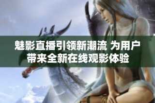 魅影直播引领新潮流 为用户带来全新在线观影体验