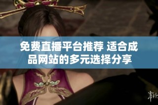免费直播平台推荐 适合成品网站的多元选择分享