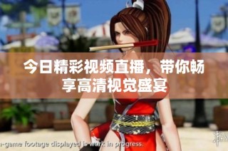 今日精彩视频直播，带你畅享高清视觉盛宴