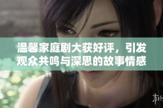 温馨家庭剧大获好评，引发观众共鸣与深思的故事情感之旅