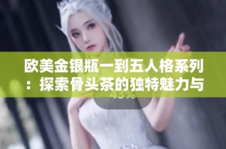欧美金银瓶一到五人格系列：探索骨头茶的独特魅力与文化背景