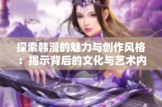 探索韩漫的魅力与创作风格：揭示背后的文化与艺术内涵