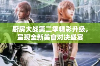 厨房大战第二季精彩升级，呈现全新美食对决盛宴