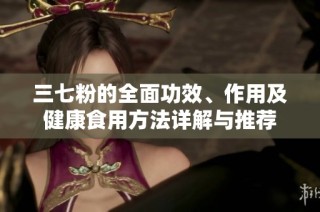 三七粉的全面功效、作用及健康食用方法详解与推荐