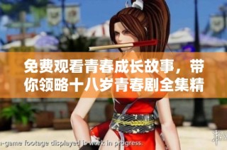 免费观看青春成长故事，带你领略十八岁青春剧全集精彩内容