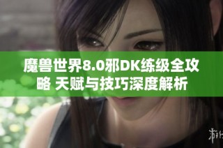 魔兽世界8.0邪DK练级全攻略 天赋与技巧深度解析
