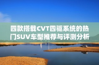 四款搭载CVT四驱系统的热门SUV车型推荐与评测分析