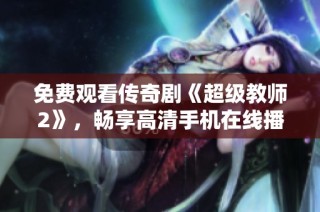 免费观看传奇剧《超级教师2》，畅享高清手机在线播放体验