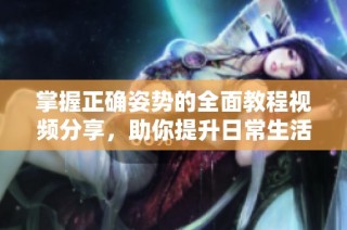 掌握正确姿势的全面教程视频分享，助你提升日常生活质量