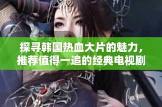 探寻韩国热血大片的魅力，推荐值得一追的经典电视剧名单