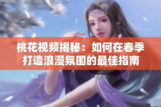 桃花视频揭秘：如何在春季打造浪漫氛围的最佳指南