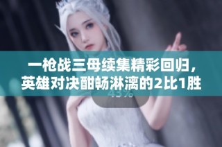 一枪战三母续集精彩回归，英雄对决酣畅淋漓的2比1胜利之战