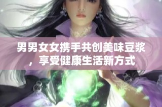 男男女女携手共创美味豆浆，享受健康生活新方式