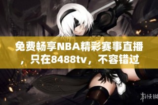 免费畅享NBA精彩赛事直播，只在8488tv，不容错过的篮球盛宴！