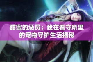 甜蜜的惩罚：我在看守所里的宠物守护生活揭秘
