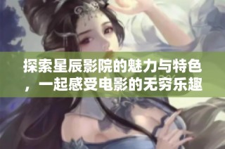 探索星辰影院的魅力与特色，一起感受电影的无穷乐趣